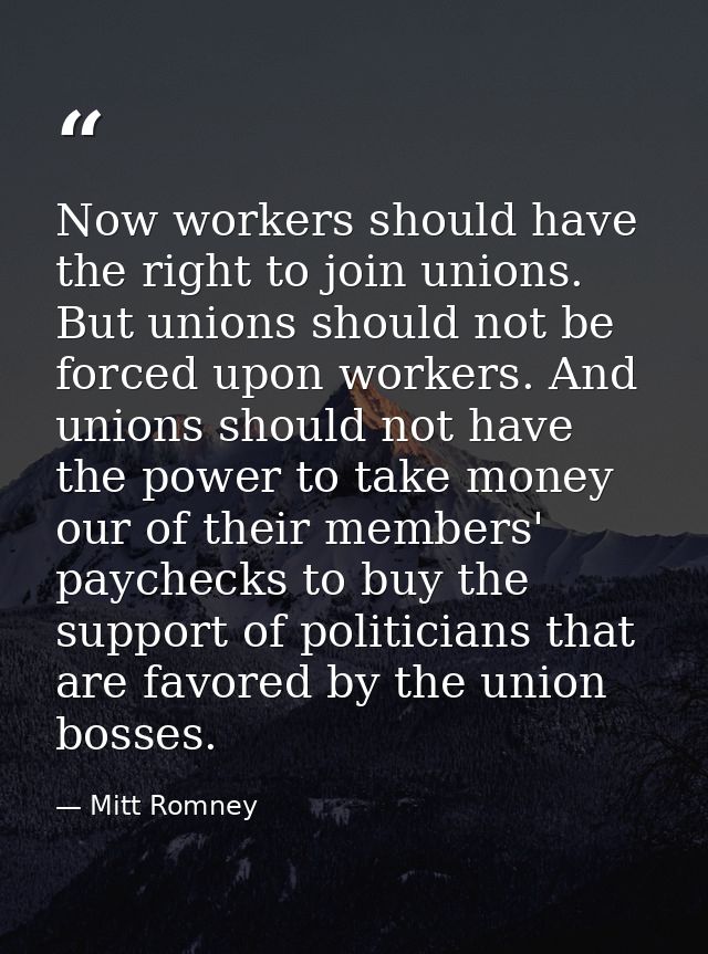 Now workers should have the right to join unions. But unions should not be forced upon workers. And unions should not ha — Mitt Romney