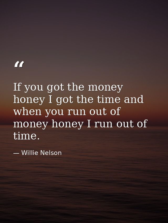 If you got the money honey I got the time and when you run out of money honey I run out of time. — Willie Nelson