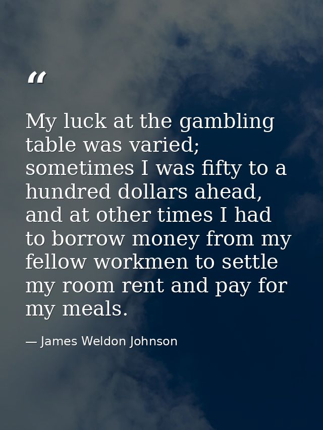 My luck at the gambling table was varied; sometimes I was fifty to a hundred dollars ahead, and at other times I had to  — James Weldon Johnson