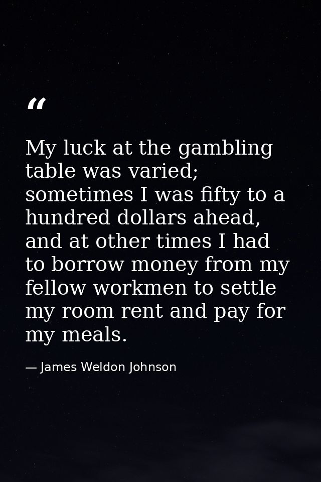 My luck at the gambling table was varied; sometimes I was fifty to a hundred dollars ahead, and at other times I had to  — James Weldon Johnson