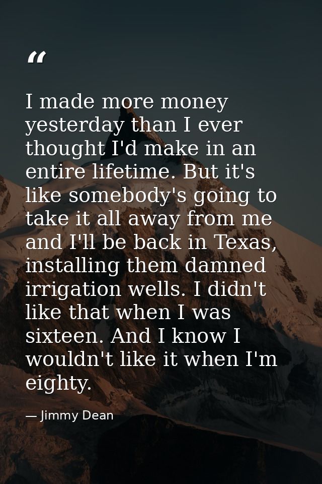 I made more money yesterday than I ever thought I'd make in an entire lifetime. But it's like somebody's going to take i — Jimmy Dean