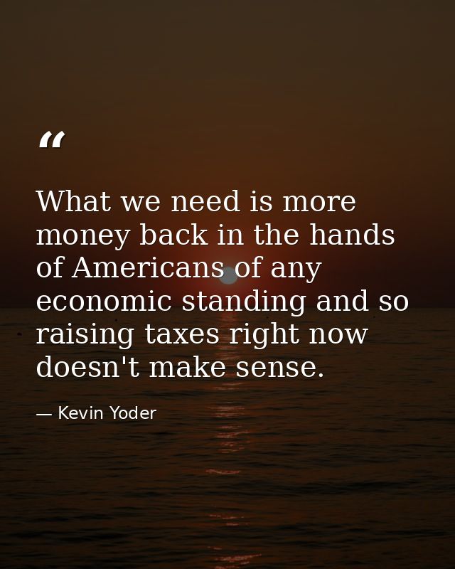 What we need is more money back in the hands of Americans of any economic standing and so raising taxes right now doesn' — Kevin Yoder