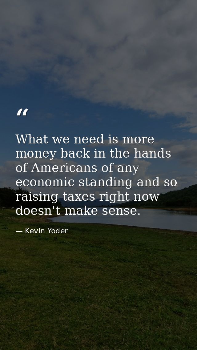 What we need is more money back in the hands of Americans of any economic standing and so raising taxes right now doesn' — Kevin Yoder