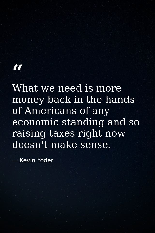 What we need is more money back in the hands of Americans of any economic standing and so raising taxes right now doesn' — Kevin Yoder