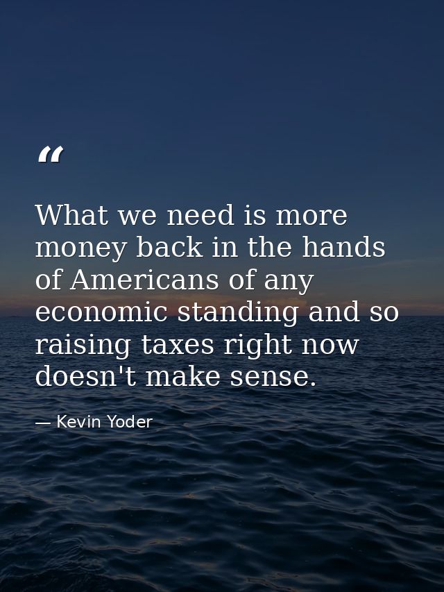 What we need is more money back in the hands of Americans of any economic standing and so raising taxes right now doesn' — Kevin Yoder
