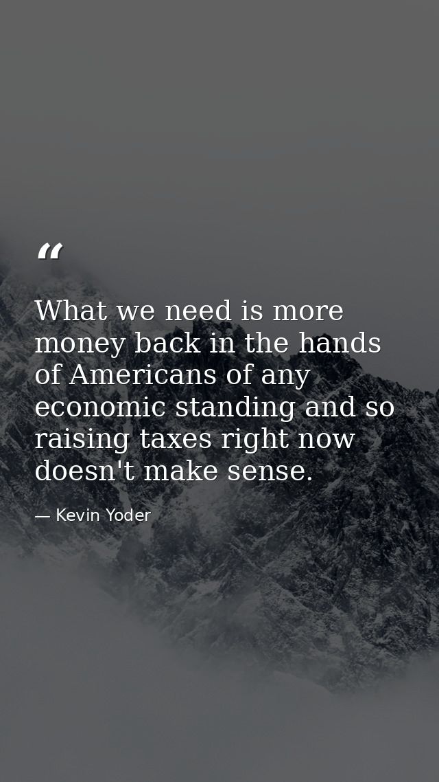What we need is more money back in the hands of Americans of any economic standing and so raising taxes right now doesn' — Kevin Yoder