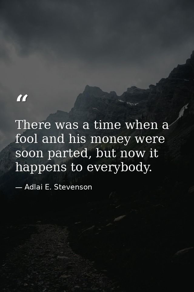 There was a time when a fool and his money were soon parted, but now it happens to everybody. — Adlai E. Stevenson