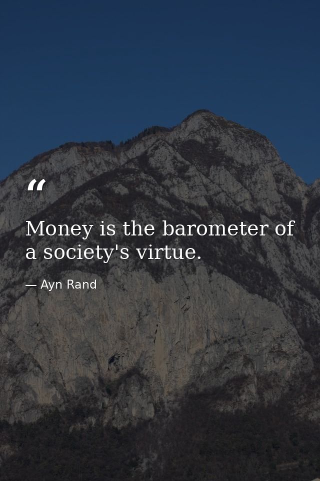 Money is the barometer of a society's virtue. — Ayn Rand