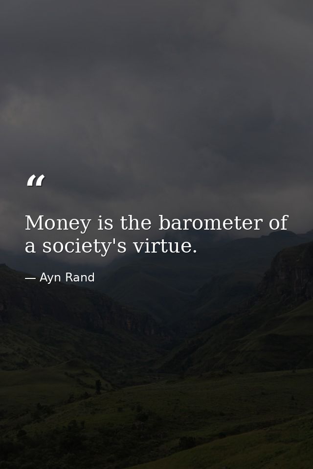 Money is the barometer of a society's virtue. — Ayn Rand