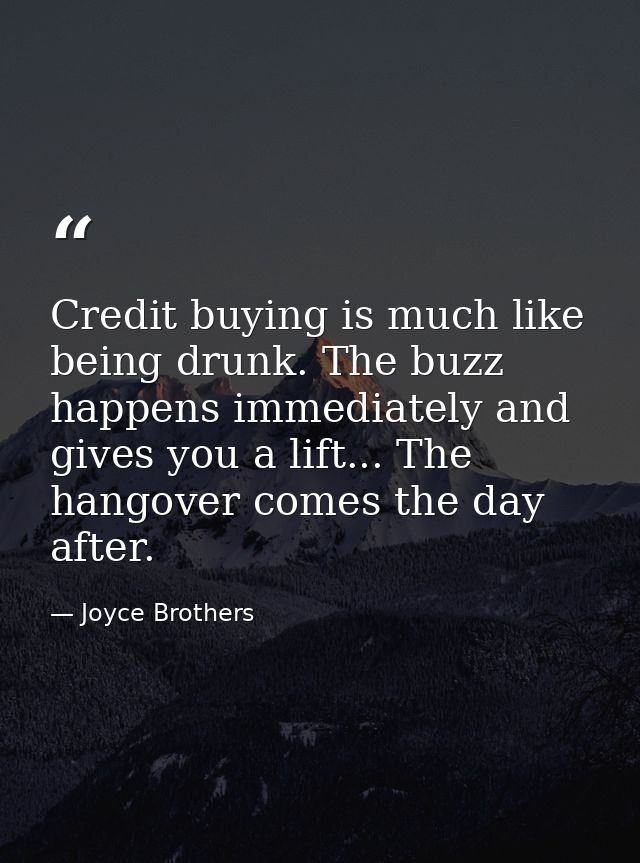 Credit buying is much like being drunk. The buzz happens immediately and gives you a lift... The hangover comes the day  — Joyce Brothers