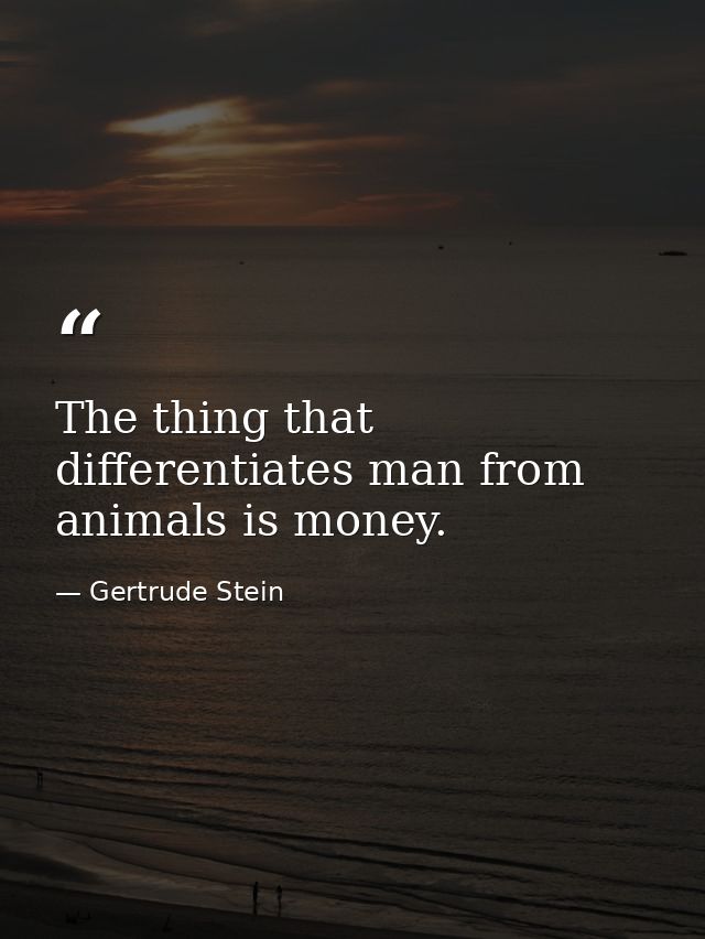 The thing that differentiates man from animals is money. — Gertrude Stein