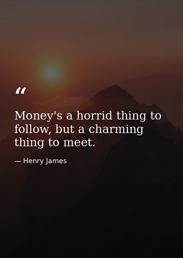 Money's a horrid thing to follow, but a charming thing to meet. — Henry James