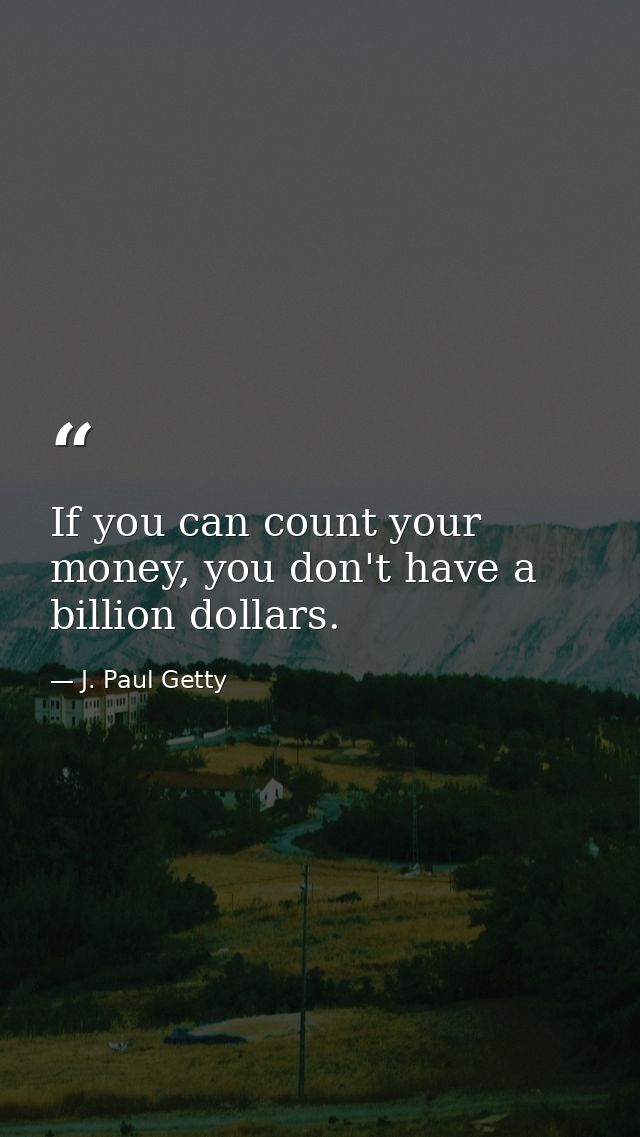 If you can count your money, you don't have a billion dollars. — J. Paul Getty