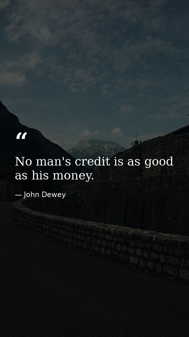 No man's credit is as good as his money. — John Dewey