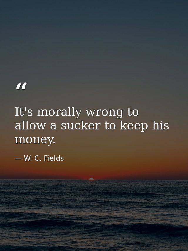 It's morally wrong to allow a sucker to keep his money. — W. C. Fields
