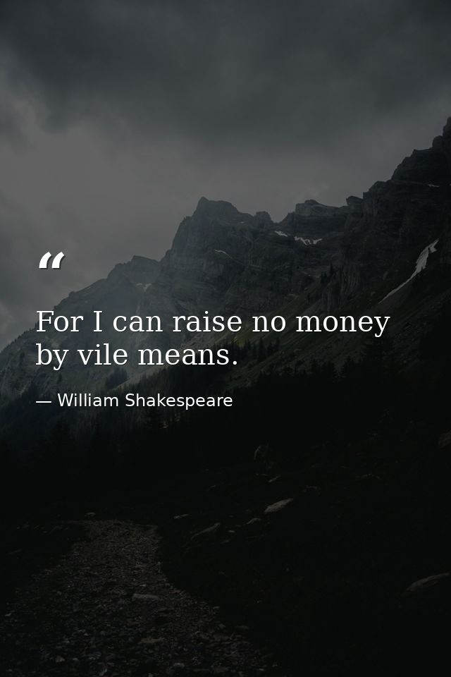 For I can raise no money by vile means. — William Shakespeare