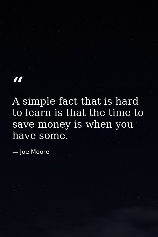 A simple fact that is hard to learn is that the time to save money is when you have some. — Joe Moore