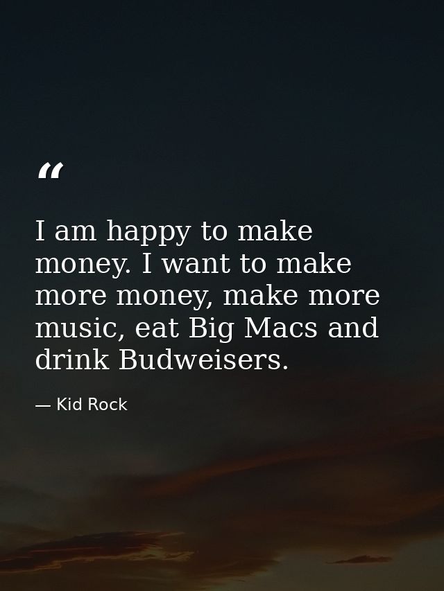 I am happy to make money. I want to make more money, make more music, eat Big Macs and drink Budweisers. — Kid Rock