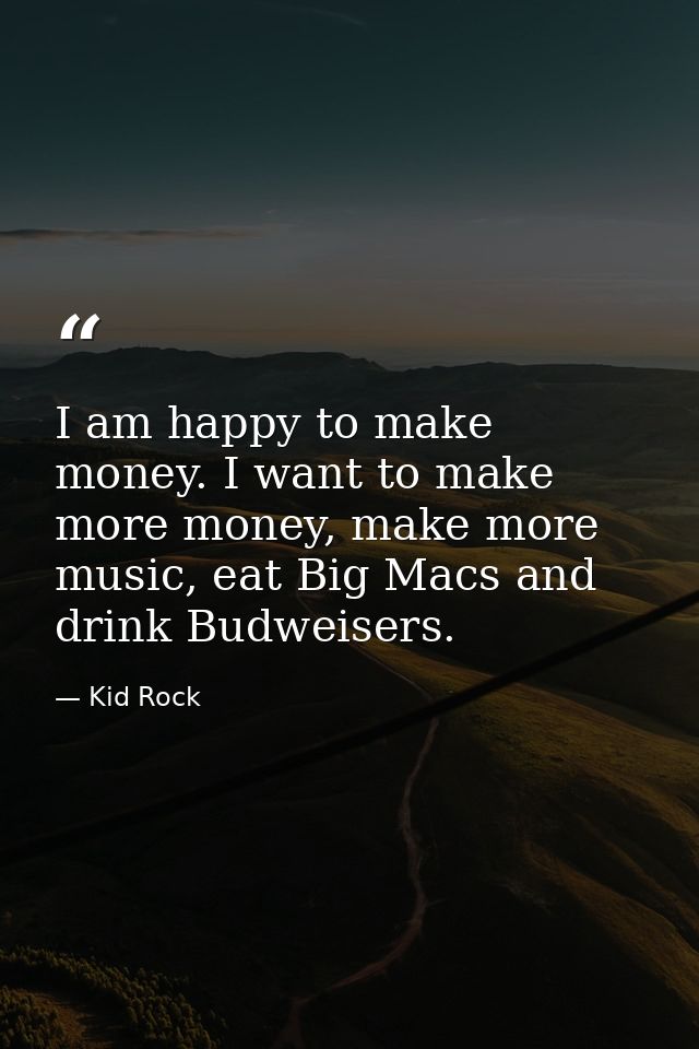 I am happy to make money. I want to make more money, make more music, eat Big Macs and drink Budweisers. — Kid Rock