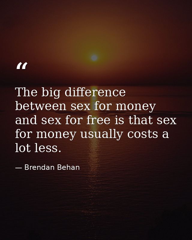 The big difference between sex for money and sex for free is that sex for money usually costs a lot less. — Brendan Behan