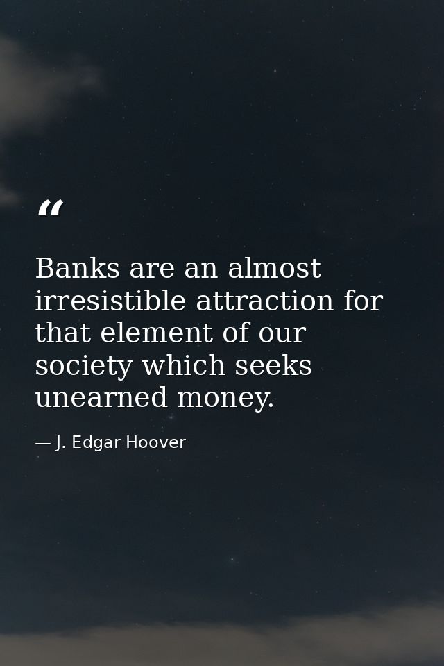 Banks are an almost irresistible attraction for that element of our society which seeks unearned money. — J. Edgar Hoover