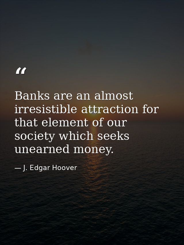 Banks are an almost irresistible attraction for that element of our society which seeks unearned money. — J. Edgar Hoover