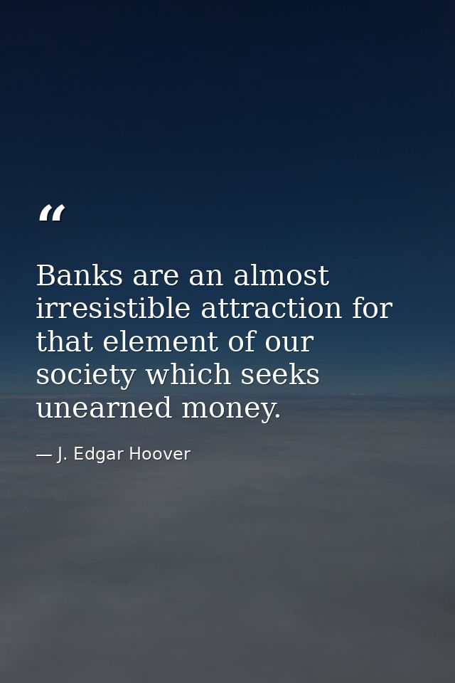 Banks are an almost irresistible attraction for that element of our society which seeks unearned money. — J. Edgar Hoover