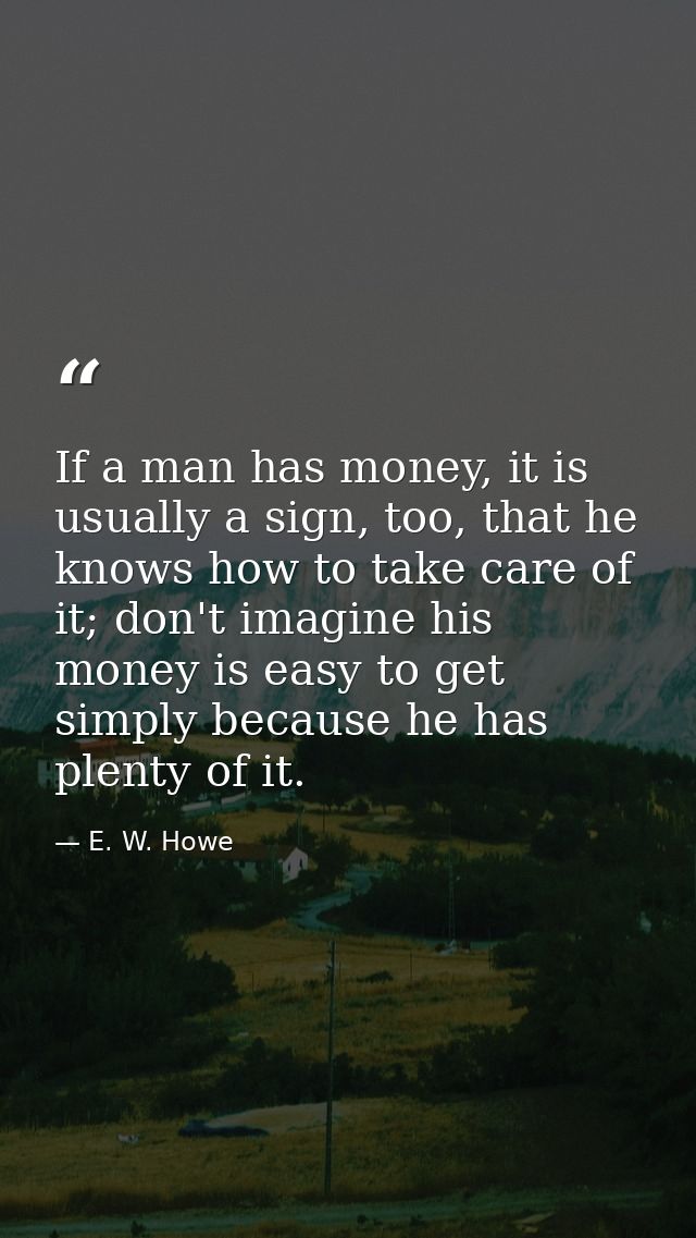 If a man has money, it is usually a sign, too, that he knows how to take care of it; don't imagine his money is easy to  — E. W. Howe
