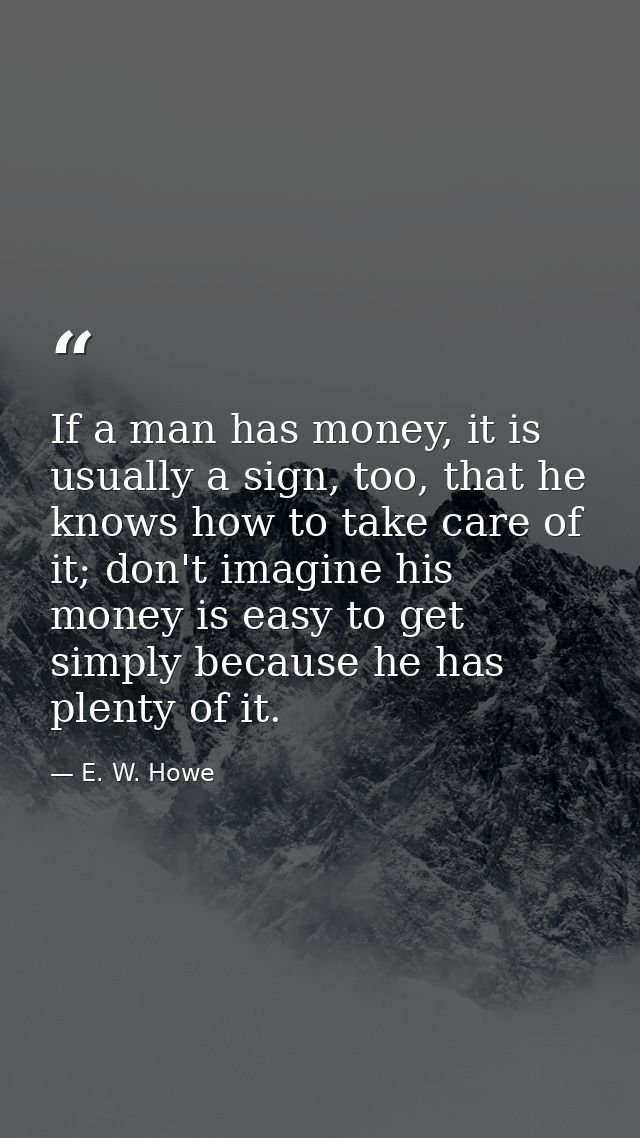If a man has money, it is usually a sign, too, that he knows how to take care of it; don't imagine his money is easy to  — E. W. Howe