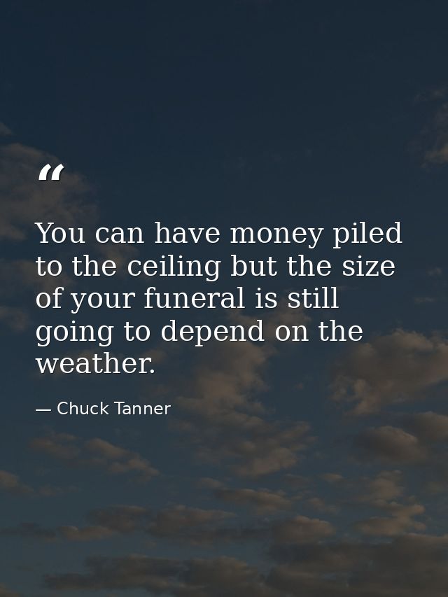 You can have money piled to the ceiling but the size of your funeral is still going to depend on the weather. — Chuck Tanner