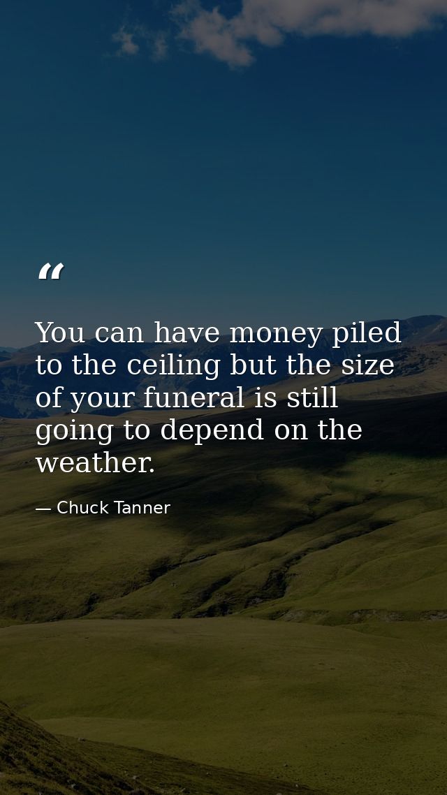 You can have money piled to the ceiling but the size of your funeral is still going to depend on the weather. — Chuck Tanner