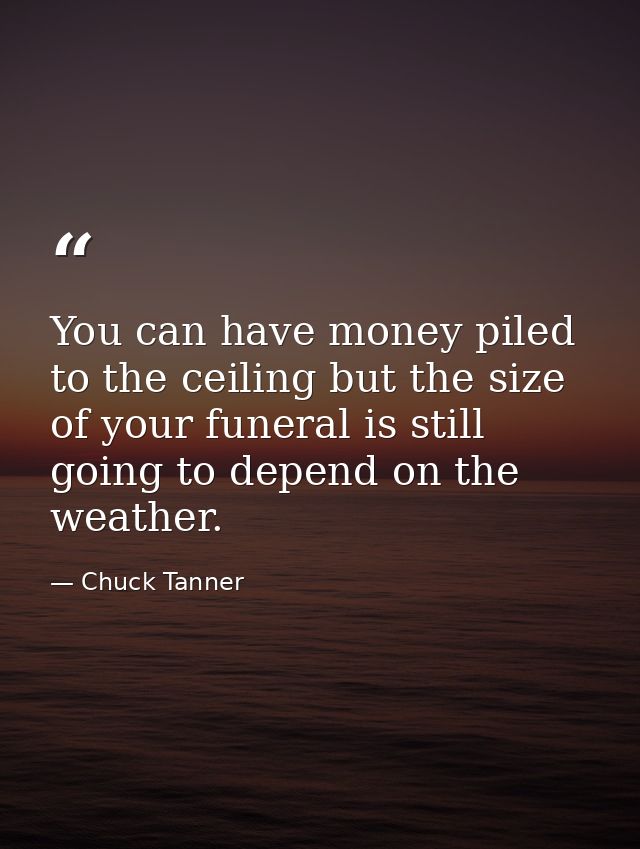 You can have money piled to the ceiling but the size of your funeral is still going to depend on the weather. — Chuck Tanner
