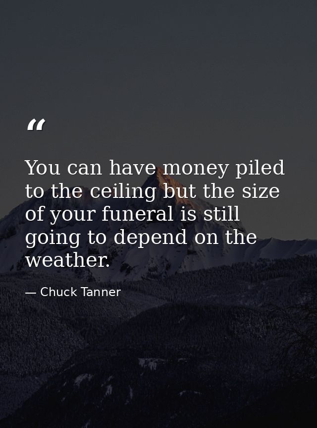 You can have money piled to the ceiling but the size of your funeral is still going to depend on the weather. — Chuck Tanner