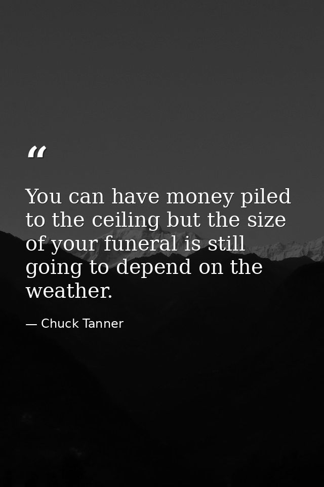 You can have money piled to the ceiling but the size of your funeral is still going to depend on the weather. — Chuck Tanner