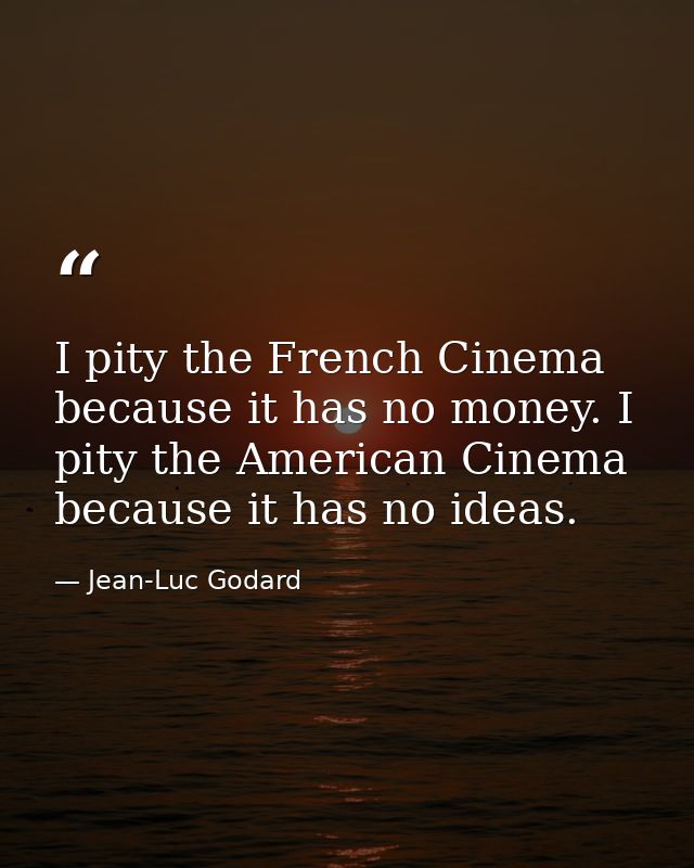 I pity the French Cinema because it has no money. I pity the American Cinema because it has no ideas. — Jean-Luc Godard