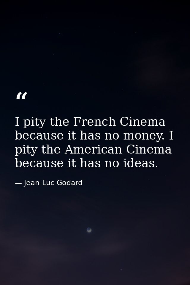 I pity the French Cinema because it has no money. I pity the American Cinema because it has no ideas. — Jean-Luc Godard