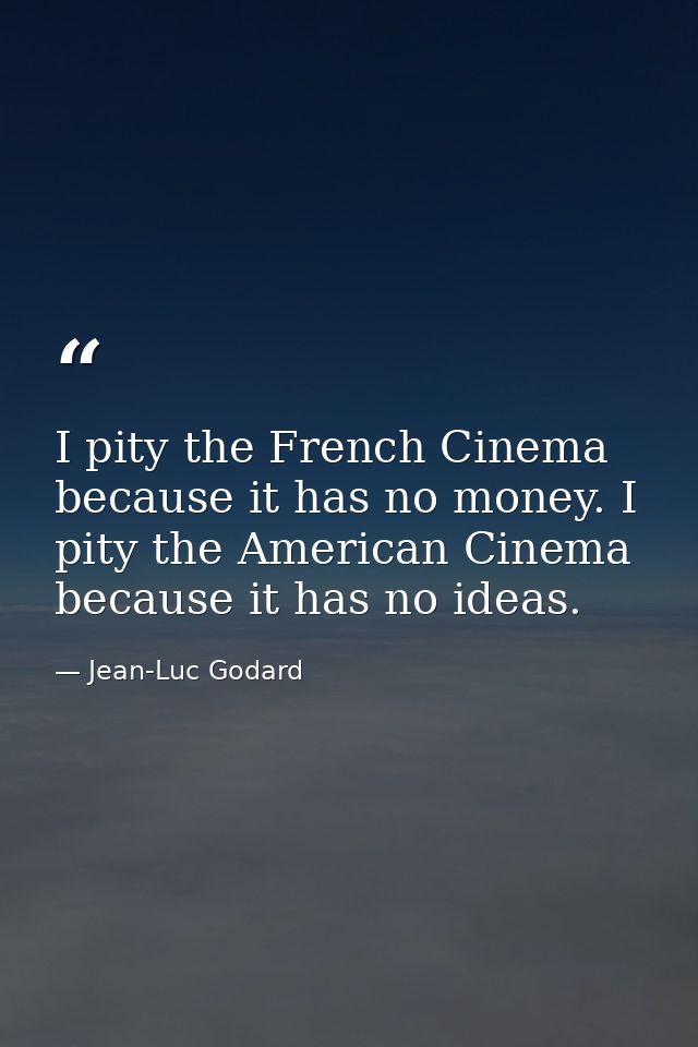 I pity the French Cinema because it has no money. I pity the American Cinema because it has no ideas. — Jean-Luc Godard