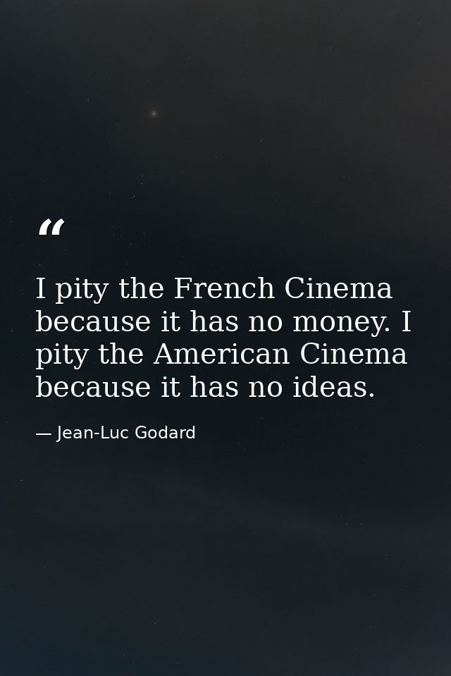 I pity the French Cinema because it has no money. I pity the American Cinema because it has no ideas. — Jean-Luc Godard