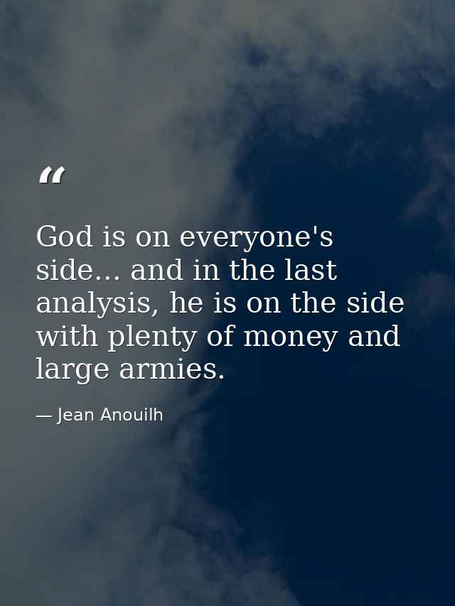 God is on everyone's side... and in the last analysis, he is on the side with plenty of money and large armies. — Jean Anouilh