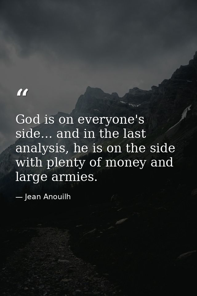 God is on everyone's side... and in the last analysis, he is on the side with plenty of money and large armies. — Jean Anouilh