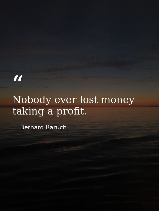 Nobody ever lost money taking a profit. — Bernard Baruch