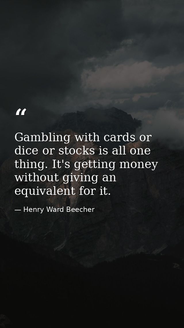 Gambling with cards or dice or stocks is all one thing. It's getting money without giving an equivalent for it. — Henry Ward Beecher