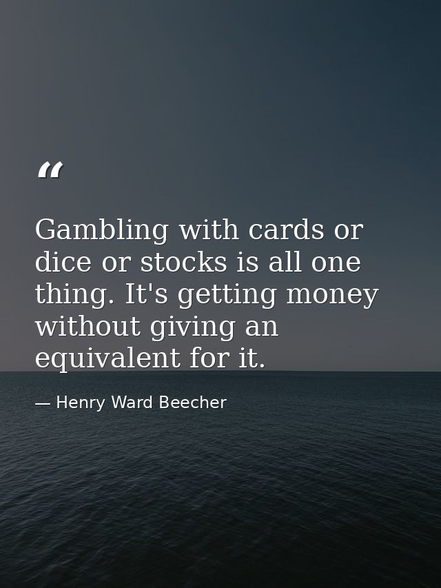 Gambling with cards or dice or stocks is all one thing. It's getting money without giving an equivalent for it. — Henry Ward Beecher