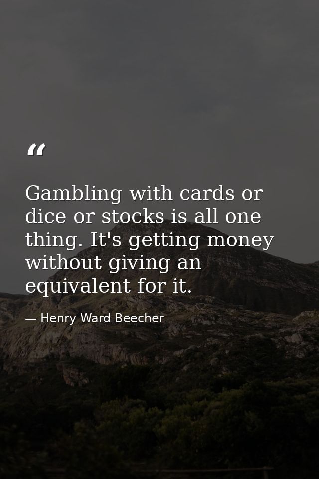Gambling with cards or dice or stocks is all one thing. It's getting money without giving an equivalent for it. — Henry Ward Beecher