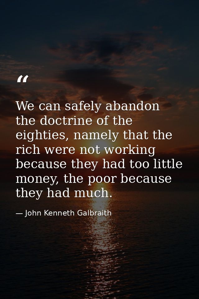 We can safely abandon the doctrine of the eighties, namely that the rich were not working because they had too little mo — John Kenneth Galbraith