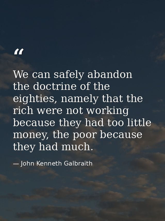 We can safely abandon the doctrine of the eighties, namely that the rich were not working because they had too little mo — John Kenneth Galbraith