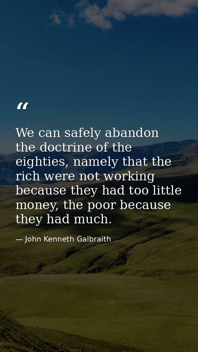 We can safely abandon the doctrine of the eighties, namely that the rich were not working because they had too little mo — John Kenneth Galbraith