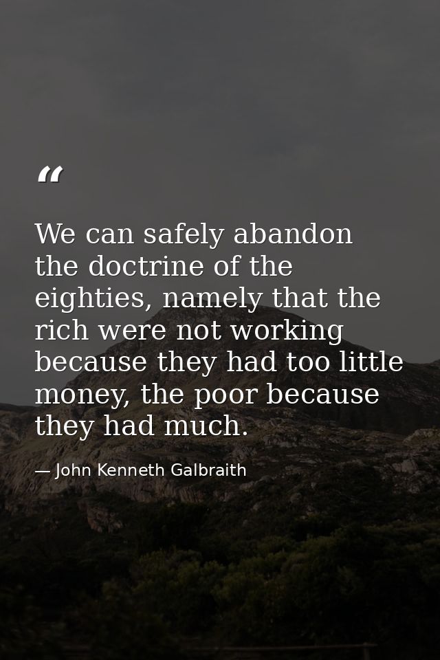 We can safely abandon the doctrine of the eighties, namely that the rich were not working because they had too little mo — John Kenneth Galbraith
