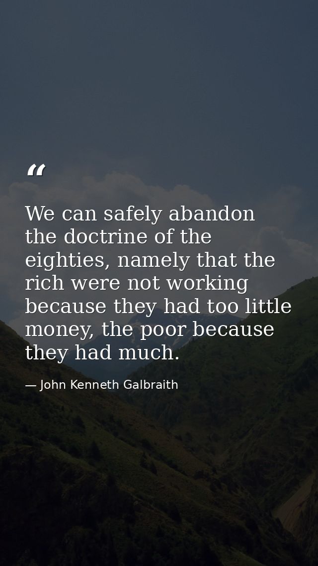 We can safely abandon the doctrine of the eighties, namely that the rich were not working because they had too little mo — John Kenneth Galbraith