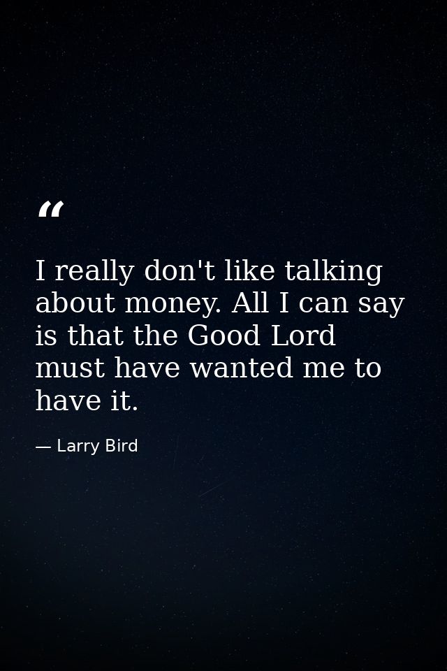 I really don't like talking about money. All I can say is that the Good Lord must have wanted me to have it. — Larry Bird